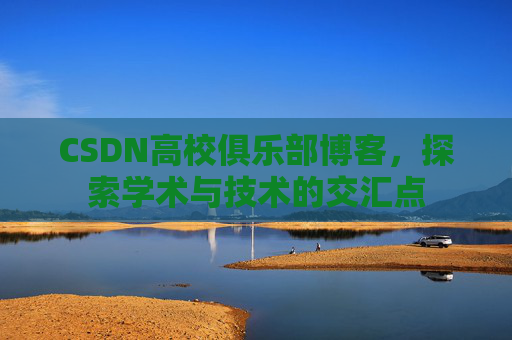 CSDN高校俱乐部博客，探索学术与技术的交汇点