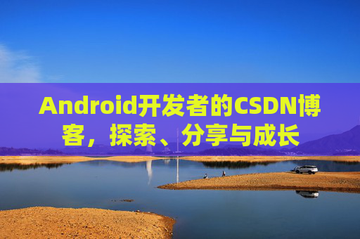 Android开发者的CSDN博客，探索、分享与成长
